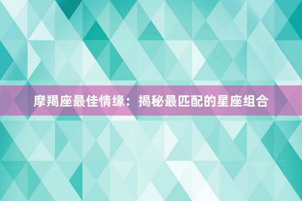 摩羯座最佳情缘：揭秘最匹配的星座组合