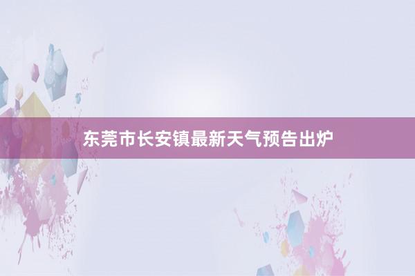 东莞市长安镇最新天气预告出炉